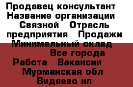 Продавец-консультант › Название организации ­ Связной › Отрасль предприятия ­ Продажи › Минимальный оклад ­ 32 000 - Все города Работа » Вакансии   . Мурманская обл.,Видяево нп